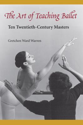 The Art of Teaching Ballet: Ten 20th-Century Masters By Gretchen W. Warren Cover Image