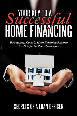 Your Key to a Successful Home Financing: The Mortgage Guide & Home Financing Resources Excellent for 1st Time Homebuyers! Cover Image