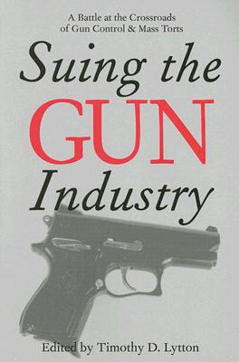 Suing the Gun Industry: A Battle at the Crossroads of Gun Control and Mass Torts (Law, Meaning, And Violence) Cover Image