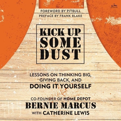 Kick Up Some Dust: Lessons on Thinking Big, Giving Back, and Doing It Yourself By Bernie Marcus, Fred Sanders (Read by), Armando Christian Pérez (Foreword by) Cover Image