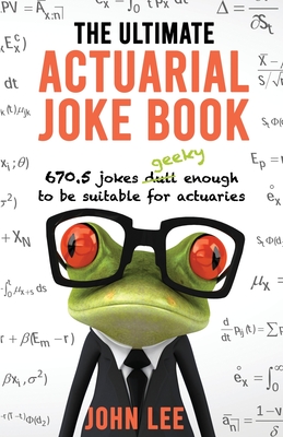 The Ultimate Actuarial Joke Book: 670.5 Jokes Geeky Enough to be Suitable for Actuaries By John Lee Cover Image