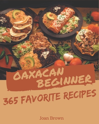 365 Favorite Oaxacan Beginner Recipes: A Must-have Oaxacan Beginner Cookbook for Everyone By Joan Brown Cover Image