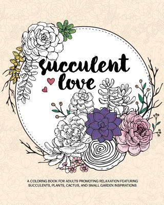 Succulent Love Adult Coloring Books: A Coloring Book for Adults Promoting Relaxation Featuring Succulents, Plants, Cactus, and Small Garden Inspiratio Cover Image