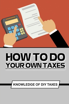 How To Do Your Own Taxes: Knowledge Of DIY Taxes: Step By Step To Complete Diy Taxes Cover Image