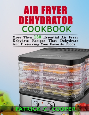 Air Fryer Dehydrator Cookbook: More Than 150 Essential Air Fryer Recipes  That Dehydrate and Preserve Your Favorite Foods (Paperback)