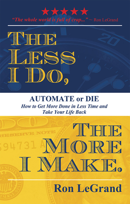The Less I Do, the More I Make: Automate or Die: How to Get More Done in Less Time and Take Your Life Back By Ron Legrand Cover Image