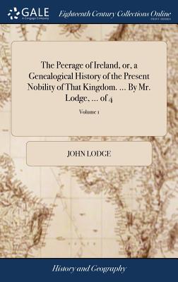 The Peerage of Ireland, or, a Genealogical History of the Present Nobility of That Kingdom. ... By Mr. Lodge, ... of 4; Volume 1 By John Lodge Cover Image