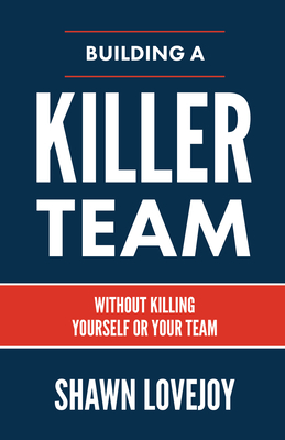 Building a Killer Team: Without Killing Yourself or Your Team By Shawn Lovejoy Cover Image