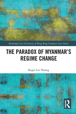 The Paradox of Myanmar's Regime Change (Routledge/City University of Hong Kong Southeast Asia) By Roger Huang Cover Image