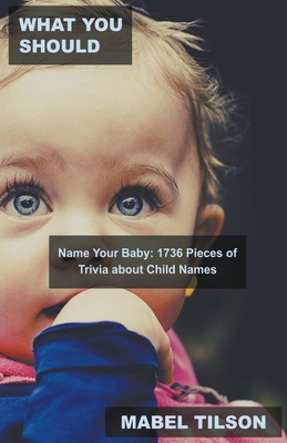 What You Should Name Your Baby: 1736 Pieces of Trivia about Child Names Cover Image
