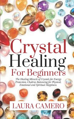 Crystal Healing for Beginners: The Healing Miracle of Crystals for Energy Protection, Chakras Balancing for Physical, Emotional and Spiritual Happine By Laura Camero Cover Image