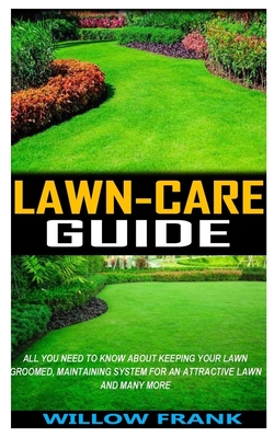 Lawn-Care Guide: All You Need To Know About Keeping Your Lawn Groomed, Maintaining System for an Attractive Lawn and Many More Cover Image