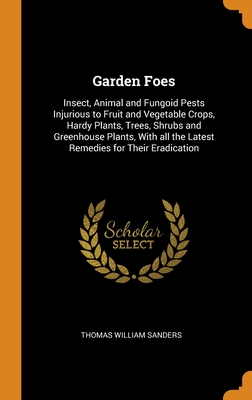 Garden Foes: Insect, Animal and Fungoid Pests Injurious to Fruit and Vegetable Crops, Hardy Plants, Trees, Shrubs and Greenhouse Pl Cover Image