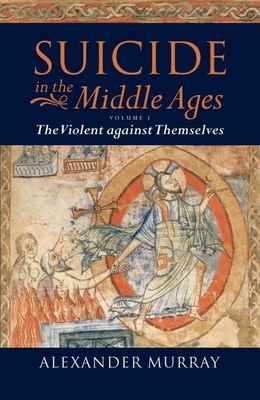 Suicide in the Middle Ages: Volume 1: The Violent Against Themselves By Alexander Murray Cover Image
