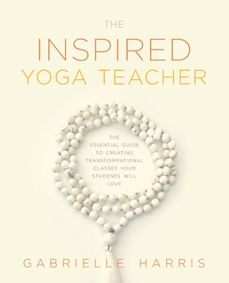 The Inspired Yoga Teacher: The Essential Guide to Creating Transformational Classes your Students will Love By Gabrielle Harris Cover Image