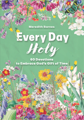Every Day Holy: 60 Devotions to Embrace God's Gift of Time By Meredith Barnes Cover Image