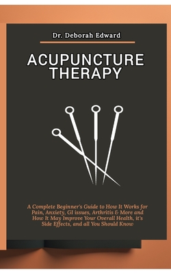Acupuncture Therapy: A Complete Beginner's Guide to How It Works for Pain, Anxiety, GI issues, Arthritis & More and How It May Improve Your