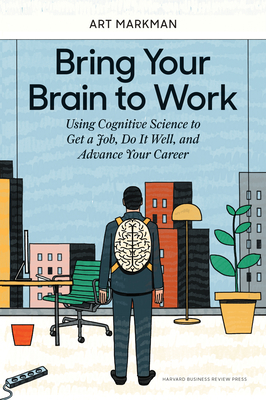Bring Your Brain to Work: Using Cognitive Science to Get a Job, Do It Well, and Advance Your Career By Art Markman Cover Image