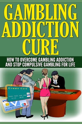 Gambling Addiction Cure: How To Overcome Gambling Addiction And Stop Compulsive Gambling For Life By Anthony Wilkenson Cover Image