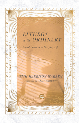 Liturgy of the Ordinary: Sacred Practices in Everyday Life By Tish Harrison Warren, Andy Crouch (Foreword by) Cover Image