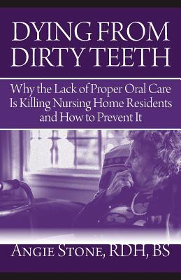 Dying From Dirty Teeth: Why the Lack of Proper Oral Care Is Killing Nursing Home Residents and How to Prevent It By Angie Stone Cover Image