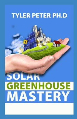 Solar Greenhouse Mastery: The Starter's Guide To Starting Your Solar Greenhouse Cover Image