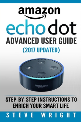 Amazon Echo Dot: Amazon Dot Advanced User Guide (2017 Updated): Step-by-Step Instructions to Enrich Your Smart Life! (Amazon Echo, Dot,