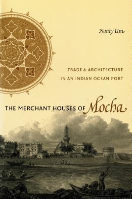 The Merchant Houses of Mocha: Trade and Architecture in an Indian Ocean Port (Publications on the Near East) By Nancy Um Cover Image