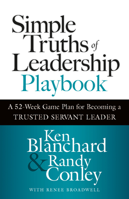 Simple Truths of Leadership Playbook: A 52-Week Game Plan for Becoming a Trusted Servant Leader By Ken Blanchard, Randy Conley, Renee Broadwell (With) Cover Image