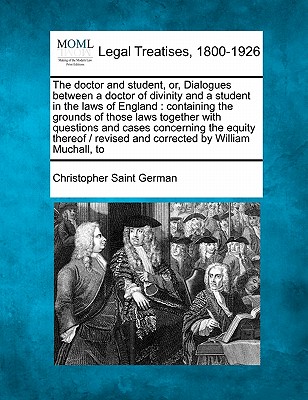 The Doctor and Student, Or, Dialogues Between a Doctor of Divinity and a Student in the Laws of England: Containing the Grounds of Those Laws Together Cover Image