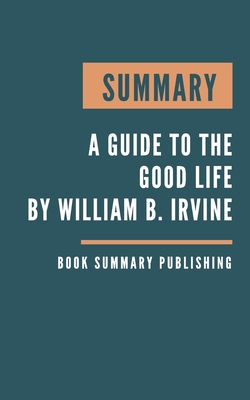 Summary: A guide to the good life - The Ancient Art of Stoic Joy by William B. Irvine By Book Summary Publishing Cover Image