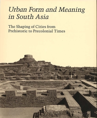 Urban Form and Meaning in South Asia: The Shaping of Cities from Prehistoric to Precolonial Times (Studies in the History of Art Series)