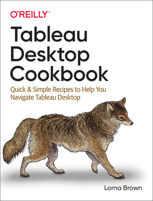 Tableau Desktop Cookbook: Quick & Simple Recipes to Help You Navigate Tableau Desktop By Lorna Brown Cover Image
