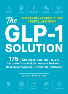 The GLP-1 Solution: 175+ Strategies, Tips, and Tools to Maximize Your Weight Loss and Feel Your Best on Semaglutide, Tirzepatide, and More By Gianna Beasley, RD Cover Image
