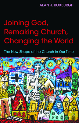 Joining God, Remaking Church, Changing the World: The New Shape of the Church in Our Time By Alan J. Roxburgh Cover Image