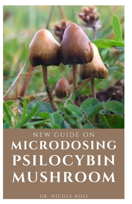 New Guide on Microdosing Psilocybin Mushroom: The ultimate and complete guide to microdosing as well as growing and understanding magic mushrooms the By Nicole Ross Cover Image