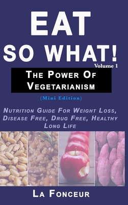 Eat So What! The Power of Vegetarianism Volume 1 (Full Color Print): Nutrition Guide For Weight Loss, Disease Free, Drug Free, Healthy Long Life