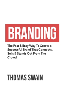 Branding: The Fast & Easy Way To Create a Successful Brand That Connects, Sells & Stands Out From The Crowd: The Fast & Easy Way By Thomas Swain Cover Image