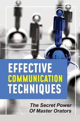 Effective Communication Techniques: The Secret Power Of Master Orators: Importance Of Communication Techniques Cover Image