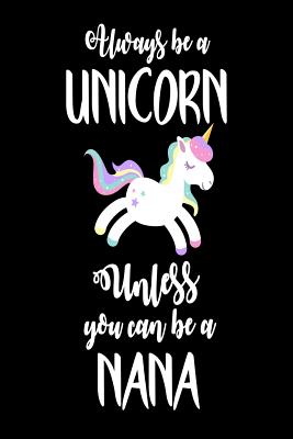 Always Be A Unicorn Unless You Can Be A Nana: Funny Unicorn Grandma Appreciation Novelty Notebook Gift By Creative Juices Publishing Cover Image