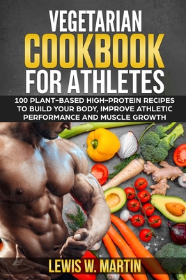 Vegetarian Cookbook for Athletes: 100 High-Protein Recipes for a Plant-Based Diet to Build Your Body, Improve Athletic Performance and Muscle Growth Cover Image