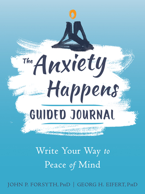 The Anxiety Happens Guided Journal: Write Your Way to Peace of Mind By John P. Forsyth, Georg H. Eifert Cover Image