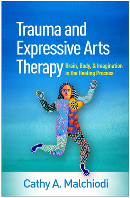 Trauma and Expressive Arts Therapy: Brain, Body, and Imagination in the Healing Process By Cathy A. Malchiodi, PhD, ATR-BC, LPCC Cover Image