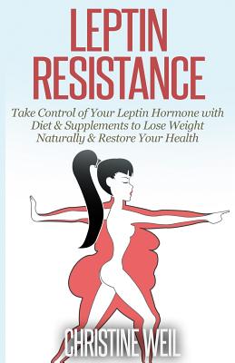 Leptin Resistance: Take Control of Your Leptin Hormone with Diet & Supplements to Lose Weight Naturally & Restore Your Health (Natural Health & Natural Cures)