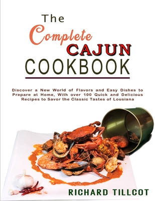 The Complete Cajun Cookbook: Discover a New World of Flavors and Easy Dishes to Prepare at Home, With over 100 Quick and Delicious Recipes to Savor Cover Image