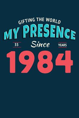 Gifting the World My Presence Since 1984 35th Birthday Notebook (Birthday Notebooks #12)