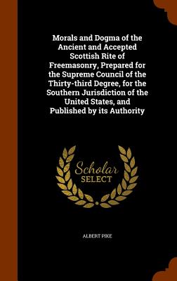 Morals and Dogma of the Ancient and Accepted Scottish Rite of Freemasonry, Prepared for the Supreme Council of the Thirty-Third Degree, for the Southe Cover Image