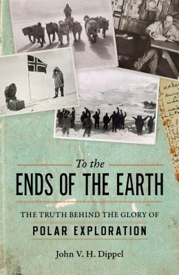 To the Ends of the Earth: The Truth Behind the Glory of Polar Exploration By John V. H. Dippel Cover Image