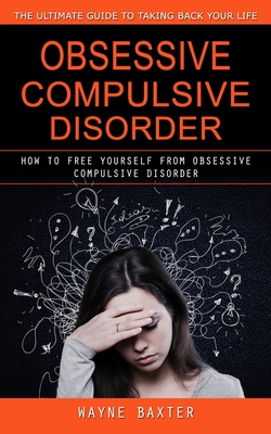 Obsessive Compulsive Disorder: The Ultimate Guide to Taking Back Your Life (How to Free Yourself From Obsessive Compulsive Disorder) Cover Image