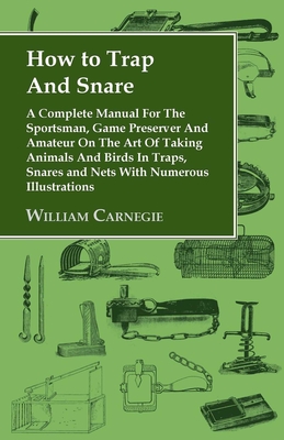 How to Trap and Snare - A Complete Manual for the Sportsman, Game Preserver and Amateur on the Art of Taking Animals and Birds in Traps, Snares and Ne Cover Image